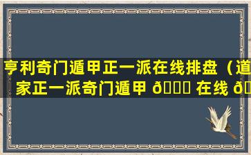 亨利奇门遁甲正一派在线排盘（道家正一派奇门遁甲 🍀 在线 🐅 排盘系统奇门）